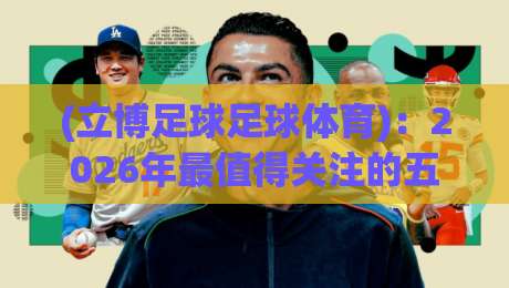 (立博足球足球体育)：2026年最值得关注的五大平台优势与实战技巧