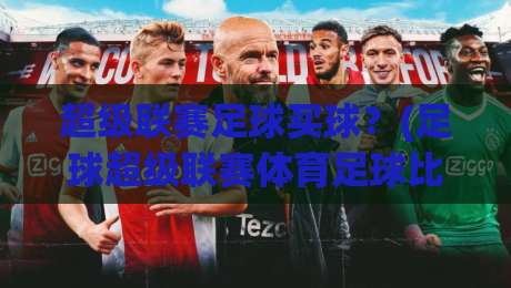 超级联赛足球买球?(足球超级联赛体育足球比球) 2026年实战指南来了 超级联赛足球买球?(足球超级联赛体育足球比球) 2026年实战指南来了