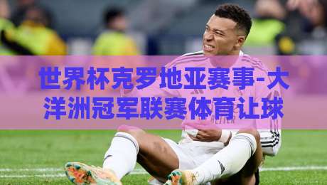 世界杯克罗地亚赛事-大洋洲冠军联赛体育让球站：2026年的战术与盘口解析