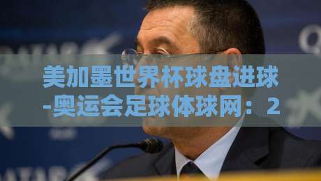 美加墨世界杯球盘进球-奥运会足球体球网：2026年球迷必看的三大趋势