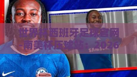 世界杯西班牙足球官网-南美杯压球站：2026年最全观赛与投注指南