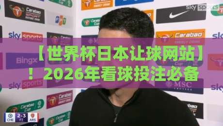 【世界杯日本让球网站】!2026年看球投注必备指南 【世界杯日本让球网站】!2026年看球投注必备指南