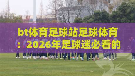 bt体育足球站足球体育：2026年足球迷必看的深度解析