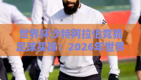 世界杯沙特阿拉伯竞猜足球买球：2026年世界杯投注新趋势与实战指南