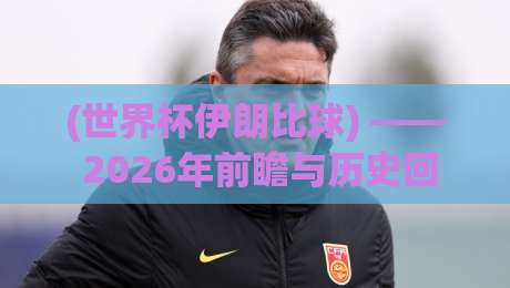 (世界杯伊朗比球) —— 2026年前瞻与历史回顾
