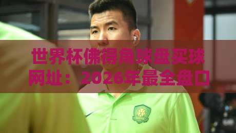 世界杯佛得角球盘买球网址:2026年最全盘口分析指南 世界杯佛得角球盘买球网址:2026年最全盘口分析指南