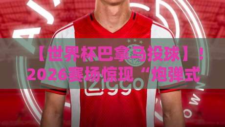 【世界杯巴拿马投球】！2026赛场惊现“炮弹式”界外球，对手直接懵圈