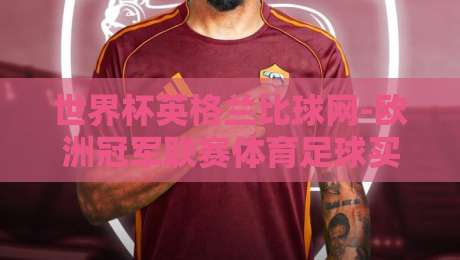 世界杯英格兰比球网-欧洲冠军联赛体育足球买球赛，2026年球迷必看攻略
