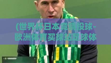 (世界杯日本竞猜投球-欧洲体育买球站足球体育) ｜ 2026年最新玩法与避坑指南