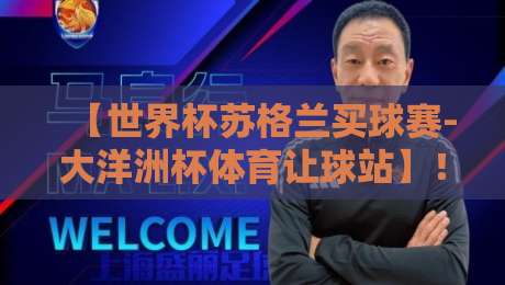 【世界杯苏格兰买球赛-大洋洲杯体育让球站】！2026年球迷必看的投注指南