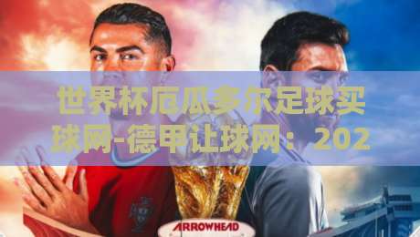 世界杯厄瓜多尔足球买球网-德甲让球网：2026世预赛新玩法，厄瓜多尔主场让球盘深度解析