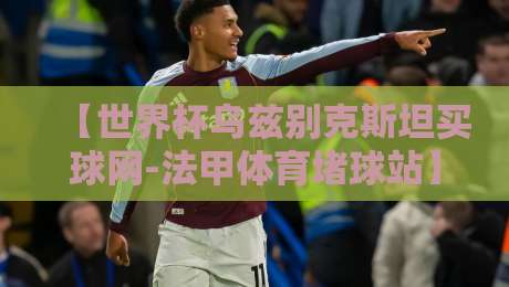 【世界杯乌兹别克斯坦买球网-法甲体育堵球站】：2026年球迷必读的赌博陷阱识别指南