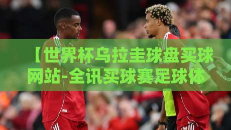 【世界杯乌拉圭球盘买球网站-全讯买球赛足球体育】——2026世界杯乌拉圭队实力分析与投注策略要点 【世界杯乌拉圭球盘买球网站-全讯买球赛足球体育】——2026世界杯乌拉圭队实力分析与投注策略要点