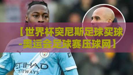 【世界杯突尼斯足球买球-奥运会足球赛压球网】2026年突尼斯队买球攻略与奥运压球平台避坑指南