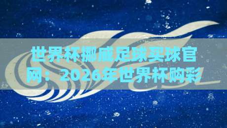 世界杯挪威足球买球官网：2026年世界杯购彩指南与挪威队前景分析【世界杯挪威足球买球官网】