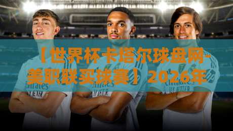 【世界杯卡塔尔球盘网-美职联买球赛】2026年美职联与世界杯预选赛联动玩法解析