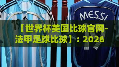 【世界杯美国比球官网-法甲足球比球】: 2026年观赛新姿势，从美国到巴黎的足球狂欢