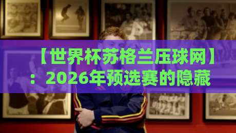 【世界杯苏格兰压球网】：2026年预选赛的隐藏玩法，你懂吗？