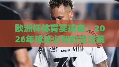 欧洲杯体育买球赛：2026年球迷必知的投注策略与平台选择指南
