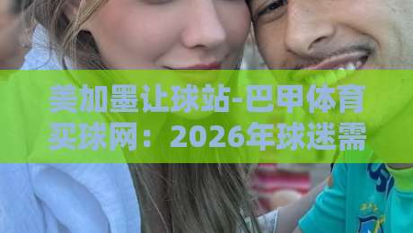 美加墨让球站-巴甲体育买球网：2026年球迷需警惕的三大风险陷阱
