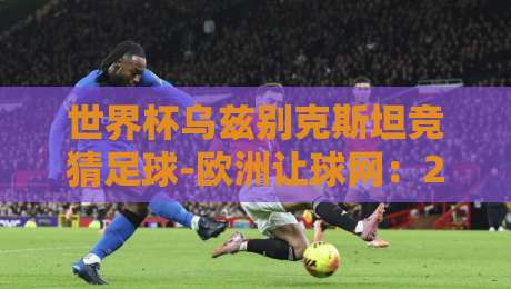 世界杯乌兹别克斯坦竞猜足球-欧洲让球网：2026年最新玩法与实战技巧