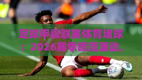 足球甲级联赛体育堵球:2026赛季暗流涌动,你押对了吗? 足球甲级联赛体育堵球:2026赛季暗流涌动,你押对了吗?