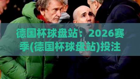 德国杯球盘站：2026赛季(德国杯球盘站)投注策略与冷门预警