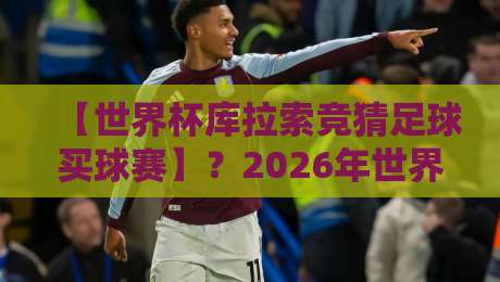 【世界杯库拉索竞猜足球买球赛】？2026年世界杯冷门竞猜指南