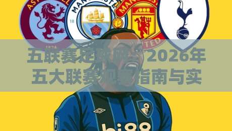 五联赛足球网：2026年五大联赛观赛指南与实用技巧