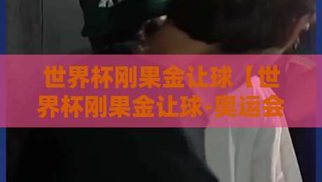 世界杯刚果金让球【世界杯刚果金让球-奥运会足球赛体育球盘站】：2026体育迷必看进阶指南