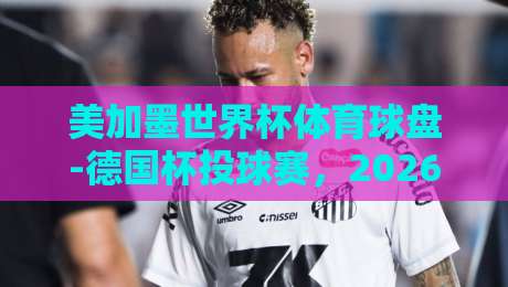 美加墨世界杯体育球盘-德国杯投球赛，2026年足球博彩新趋势解析