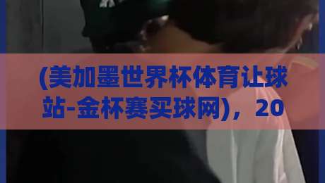 (美加墨世界杯体育让球站-金杯赛买球网)，2026年选靠谱平台你得看这几点