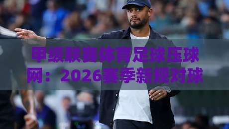 甲级联赛体育足球压球网：2026赛季新规对球迷有哪些影响？（甲级联赛体育足球压球网）