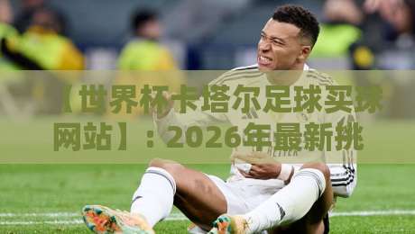 【世界杯卡塔尔足球买球网站】: 2026年最新挑选指南与避坑手册