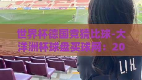 世界杯德国竞猜比球-大洋洲杯球盘买球网：2026年竞猜新趋势与实战攻略