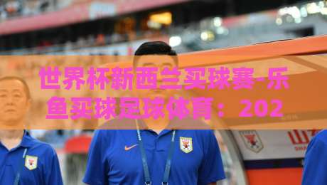 世界杯新西兰买球赛-乐鱼买球足球体育:2026年购彩指南(世界杯新西兰买球赛) 世界杯新西兰买球赛-乐鱼买球足球体育:2026年购彩指南(世界杯新西兰买球赛)