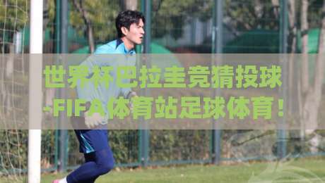 世界杯巴拉圭竞猜投球-FIFA体育站足球体育！(世界杯巴拉圭竞猜) 2026最新投球技巧与避坑指南