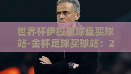 世界杯伊拉克球盘买球站-金杯足球买球站：2026年如何避开陷阱选对平台？