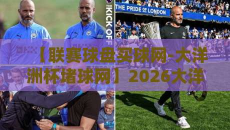 【联赛球盘买球网-大洋洲杯堵球网】2026大洋洲杯投注新趋势:老玩家都在看什么? 【联赛球盘买球网-大洋洲杯堵球网】2026大洋洲杯投注新趋势:老玩家都在看什么?