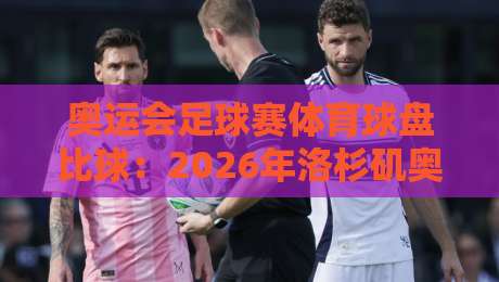 奥运会足球赛体育球盘比球：2026年洛杉矶奥运会的三大看点与博弈