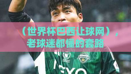 （世界杯巴西让球网），老球迷都懂的套路