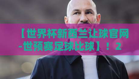 【世界杯新西兰让球官网-世预赛足球比球】！2026世预赛大洋洲盘口深度解析与实战指南
