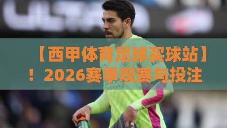 【西甲体育足球买球站】！2026赛季观赛与投注全攻略
