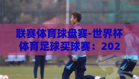 联赛体育球盘赛-世界杯体育足球买球赛：2026年资深球迷的实战复盘与避坑指南