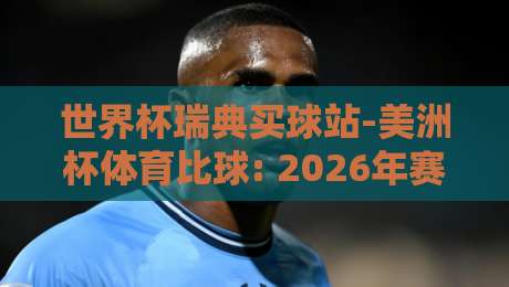 世界杯瑞典买球站-美洲杯体育比球: 2026年赛事投注指南与独家视角