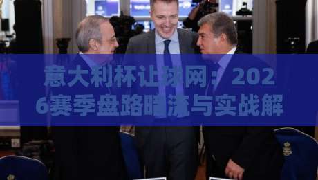 意大利杯让球网：2026赛季盘路暗流与实战解码
