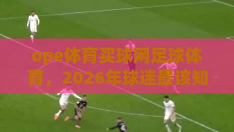 ope体育买球网足球体育，2026年球迷最该知道的三大变化？
