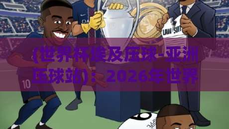 (世界杯埃及压球-亚洲压球站)：2026年世界杯赛场上的新看点与投注指南