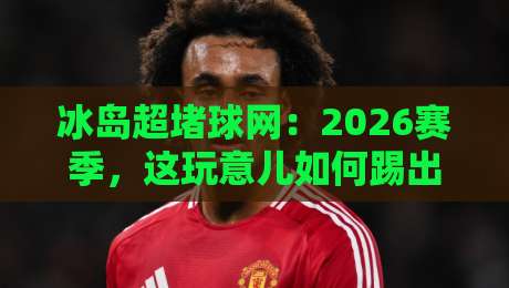冰岛超堵球网:2026赛季,这玩意儿如何踢出北欧新战术? 冰岛超堵球网:2026赛季,这玩意儿如何踢出北欧新战术?