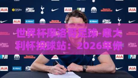 世界杯摩洛哥足球-意大利杯投球站:2026年你必须关注的五大冷门信号 世界杯摩洛哥足球-意大利杯投球站:2026年你必须关注的五大冷门信号